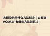 衣服染色用什么方法解决（衣服染色怎么办 有哪些方法能解决）