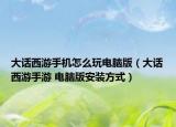 大话西游手机怎么玩电脑版（大话西游手游 电脑版安装方式）