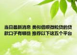 当日最新消息 类似借呗微粒贷的贷款口子有哪些 推荐以下这五个平台