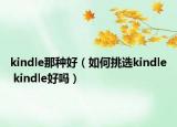 kindle那种好（如何挑选kindle kindle好吗）