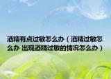 酒精有点过敏怎么办（酒精过敏怎么办 出现酒精过敏的情况怎么办）