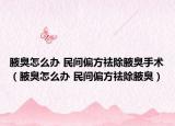 腋臭怎么办 民间偏方祛除腋臭手术（腋臭怎么办 民间偏方祛除腋臭）
