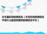 女生最旺财的微信名（女性旺财的微信名字有什么能招财聚财的微信名字女）