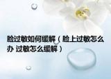 脸过敏如何缓解（脸上过敏怎么办 过敏怎么缓解）