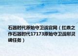 石器时代原始守卫战官网（扛鼎之作石器时代17173原始守卫战慰灵碑任务）
