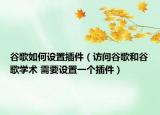 谷歌如何设置插件（访问谷歌和谷歌学术 需要设置一个插件）