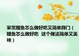 家常鲤鱼怎么做好吃又简单窍门（鲤鱼怎么做好吃  这个做法简单又美味）