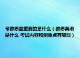 考雅思最重要的是什么（雅思英语是什么 考试内容和侧重点有哪些）