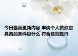 今日最新更新内容 申请个人贷款应具备的条件是什么 符合这些就行