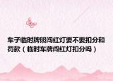 车子临时牌照闯红灯要不要扣分和罚款（临时车牌闯红灯扣分吗）