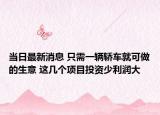 当日最新消息 只需一辆轿车就可做的生意 这几个项目投资少利润大