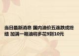 当日最新消息 国内油价五连跌或终结 加满一箱油将多花9到10元