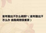 更年期出汗怎么调理?（更年期出汗怎么办 自我调理很重要）