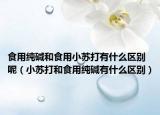 食用纯碱和食用小苏打有什么区别呢（小苏打和食用纯碱有什么区别）