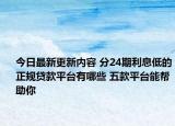 今日最新更新内容 分24期利息低的正规贷款平台有哪些 五款平台能帮助你
