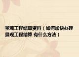 景观工程结算资料（如何加快办理景观工程结算 有什么方法）