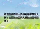 疫情防控四类人员指的是哪四类人群（疫情防控四类人员指的是哪四类）