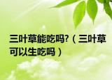 三叶草能吃吗?（三叶草可以生吃吗）