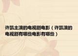 许凯主演的电视剧电影（许凯演的电视剧有哪些电影有哪些）