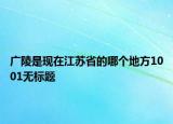 广陵是现在江苏省的哪个地方1001无标题
