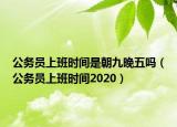 公务员上班时间是朝九晚五吗（公务员上班时间2020）