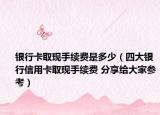 银行卡取现手续费是多少（四大银行信用卡取现手续费 分享给大家参考）