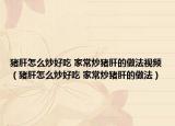 猪肝怎么炒好吃 家常炒猪肝的做法视频（猪肝怎么炒好吃 家常炒猪肝的做法）