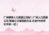 广州哪家人力资源公司好（广州人力资源公司 既省心又省钱的方法 企业HR伙伴们不妨一试）