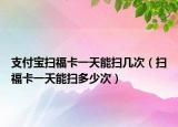 支付宝扫福卡一天能扫几次（扫福卡一天能扫多少次）