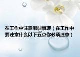 在工作中注意哪些事项（在工作中要注意什么以下五点你必须注意）