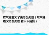 煤气罐着火了该怎么处理（煤气罐着火怎么处理 着火不用慌）