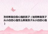 怎样教育自尊心强的孩子（如何教育孩子从小自信心强怎么教育孩子从小自信心强）