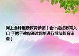 网上会计继续教育步骤（会计继续教育入口 手把手教你通过网络进行继续教育审查）