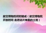 故宫博物院何时建成（故宫博物院开放时间 走进这片神圣的土地）