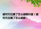 被对方拉黑了怎么破解抖音（被对方拉黑了怎么破解）