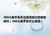 360儿童手表无法激活但已经绑定成功（360儿童手表怎么激活）