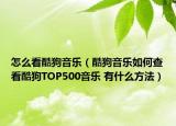 怎么看酷狗音乐（酷狗音乐如何查看酷狗TOP500音乐 有什么方法）