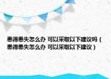 患得患失怎么办 可以采取以下建议吗（患得患失怎么办 可以采取以下建议）