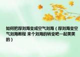 如何把厚刘海变成空气刘海（厚刘海变空气刘海教程 来个刘海的转变吧一起美美的）