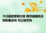 今日最新更新内容 网贷被骗钱没到账要还吗 可以报警吗