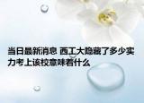 当日最新消息 西工大隐藏了多少实力考上该校意味着什么