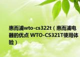 惠而浦wto-cs322t（惠而浦电器的优点 WTO-CS321T使用体验）
