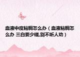 血液中度粘稠怎么办（血液粘稠怎么办 三白要少碰,别不听人劝）