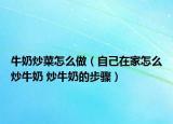 牛奶炒菜怎么做（自己在家怎么炒牛奶 炒牛奶的步骤）