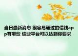 当日最新消息 很容易通过的借钱app有哪些 这些平台可以达到你要求