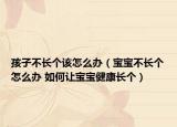 孩子不长个该怎么办（宝宝不长个怎么办 如何让宝宝健康长个）
