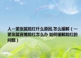 人一紧张就脸红什么原因,怎么缓解（一紧张就容易脸红怎么办 如何缓解脸红的问题）