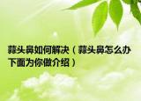 蒜头鼻如何解决（蒜头鼻怎么办 下面为你做介绍）