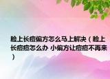 脸上长痘偏方怎么马上解决（脸上长痘痘怎么办 小偏方让痘痘不再来）