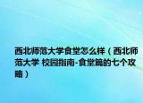 西北师范大学食堂怎么样（西北师范大学 校园指南-食堂篇的七个攻略）